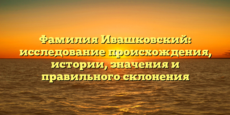 Фамилия Ивашковский: исследование происхождения, истории, значения и правильного склонения