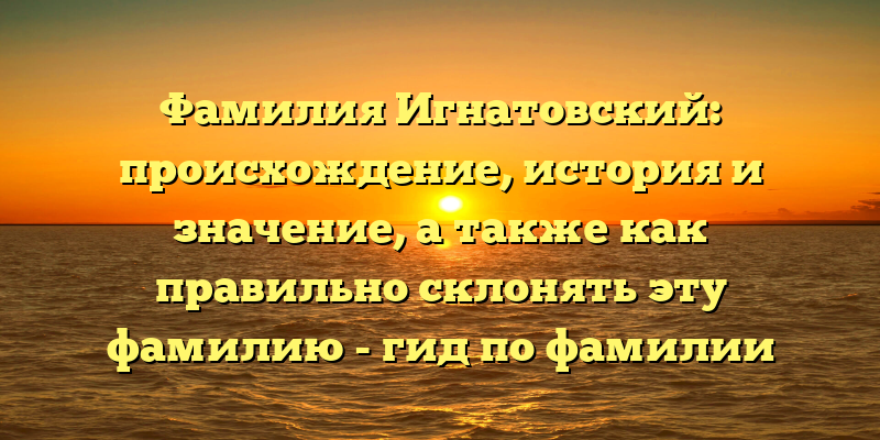Фамилия Игнатовский: происхождение, история и значение, а также как правильно склонять эту фамилию - гид по фамилии Игнатовский.