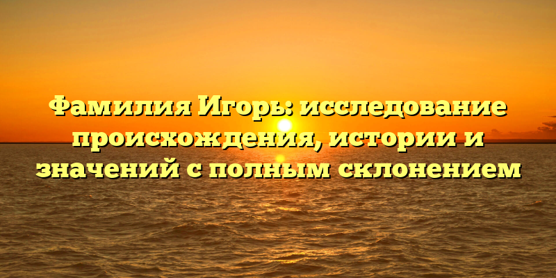 Фамилия Игорь: исследование происхождения, истории и значений с полным склонением