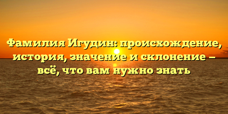 Фамилия Игудин: происхождение, история, значение и склонение — всё, что вам нужно знать