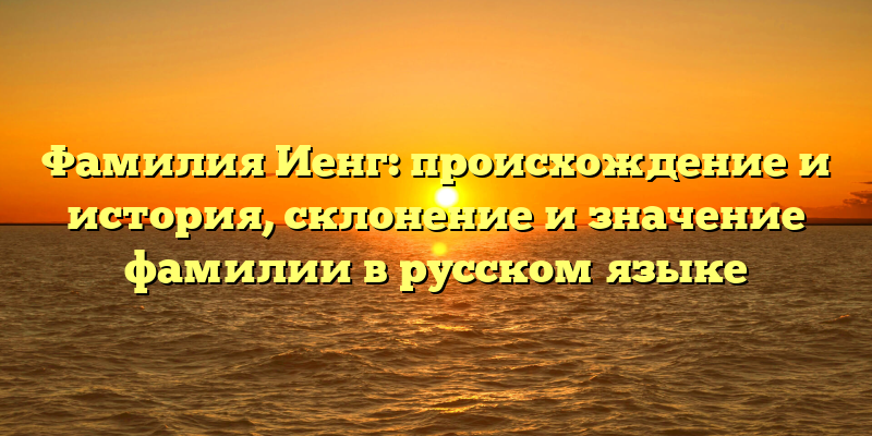 Фамилия Иенг: происхождение и история, склонение и значение фамилии в русском языке