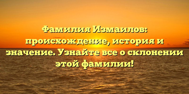 Фамилия Измаилов: происхождение, история и значение. Узнайте все о склонении этой фамилии!