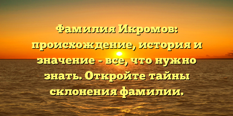 Фамилия Икромов: происхождение, история и значение - все, что нужно знать. Откройте тайны склонения фамилии.