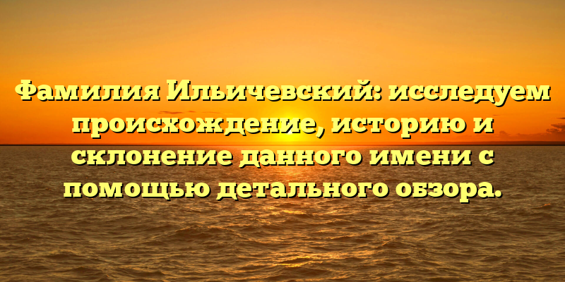 Фамилия Ильичевский: исследуем происхождение, историю и склонение данного имени с помощью детального обзора.