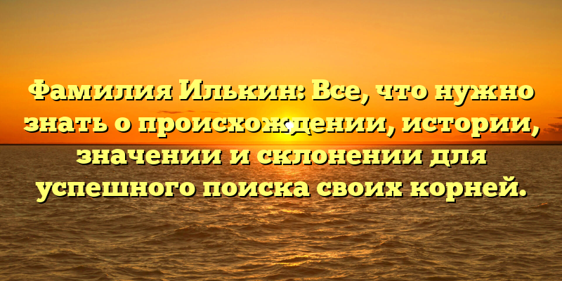 Фамилия Илькин: Все, что нужно знать о происхождении, истории, значении и склонении для успешного поиска своих корней.