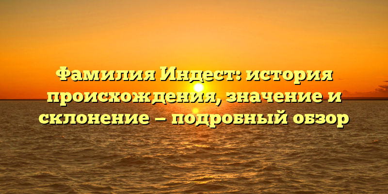 Фамилия Индест: история происхождения, значение и склонение — подробный обзор