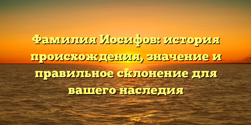 Фамилия Иосифов: история происхождения, значение и правильное склонение для вашего наследия