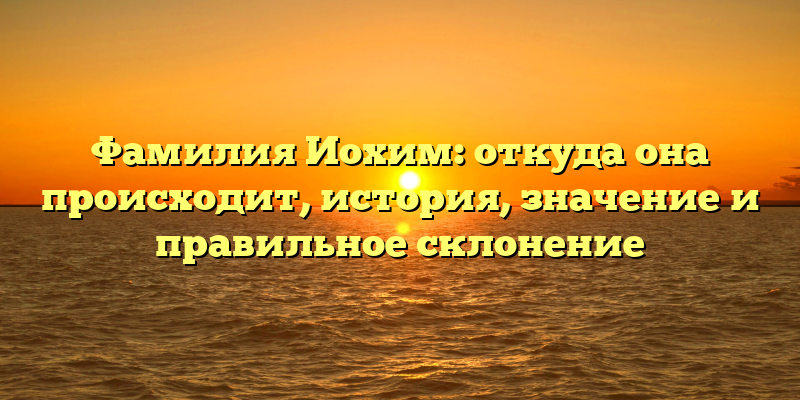 Фамилия Иохим: откуда она происходит, история, значение и правильное склонение