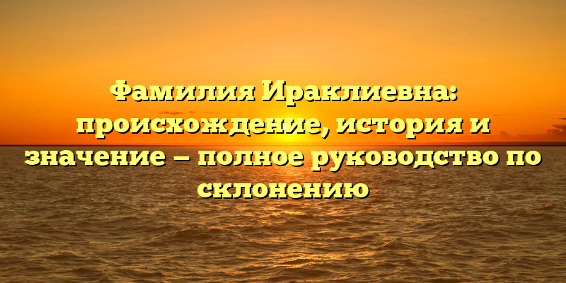 Фамилия Ираклиевна: происхождение, история и значение — полное руководство по склонению
