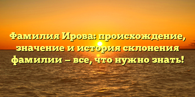 Фамилия Ирова: происхождение, значение и история склонения фамилии — все, что нужно знать!