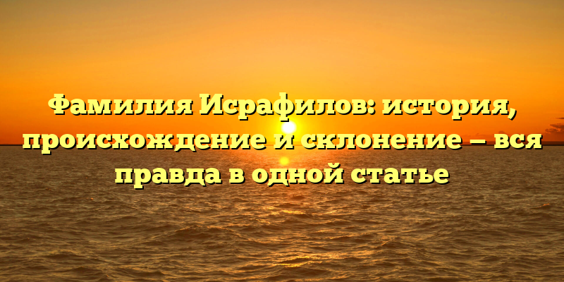 Фамилия Исрафилов: история, происхождение и склонение — вся правда в одной статье