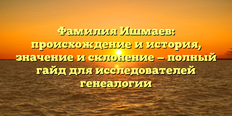 Фамилия Ишмаев: происхождение и история, значение и склонение — полный гайд для исследователей генеалогии