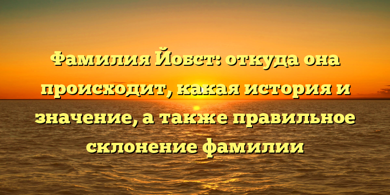 Фамилия Йобст: откуда она происходит, какая история и значение, а также правильное склонение фамилии