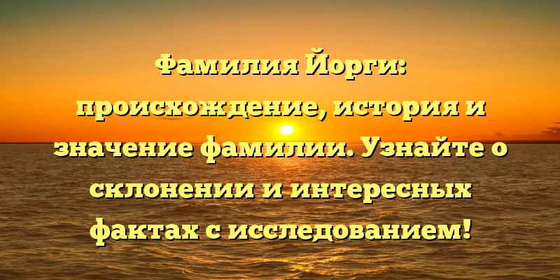 Фамилия Йорги: происхождение, история и значение фамилии. Узнайте о склонении и интересных фактах с исследованием!