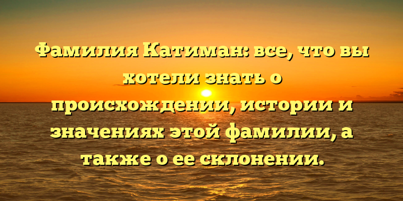 Фамилия Катиман: все, что вы хотели знать о происхождении, истории и значениях этой фамилии, а также о ее склонении.