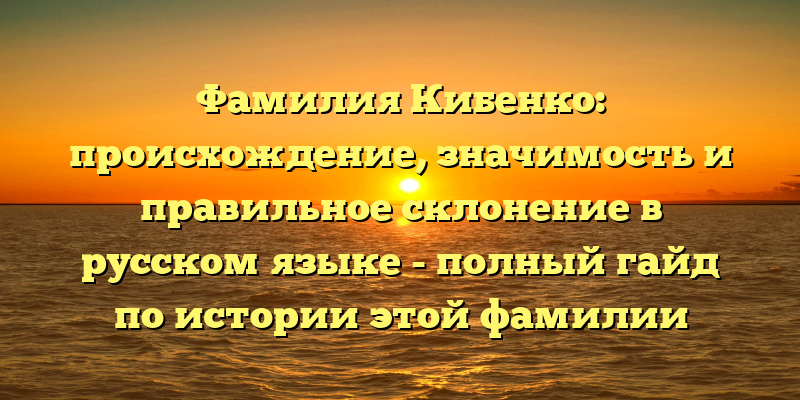 Фамилия Кибенко: происхождение, значимость и правильное склонение в русском языке - полный гайд по истории этой фамилии