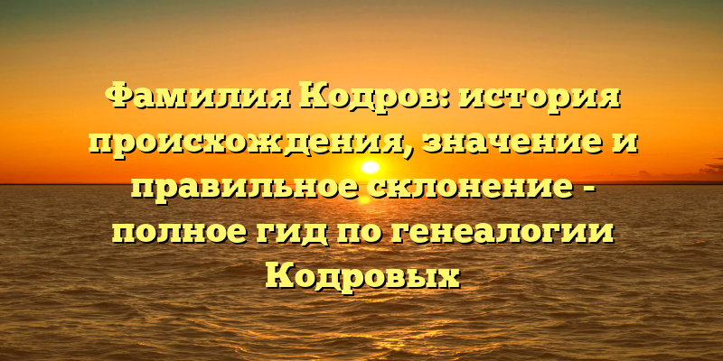 Фамилия Кодров: история происхождения, значение и правильное склонение - полное гид по генеалогии Кодровых
