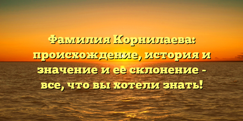 Фамилия Корнилаева: происхождение, история и значение и ее склонение - все, что вы хотели знать!