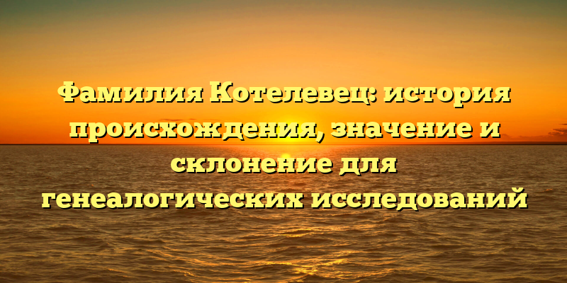 Фамилия Котелевец: история происхождения, значение и склонение для генеалогических исследований