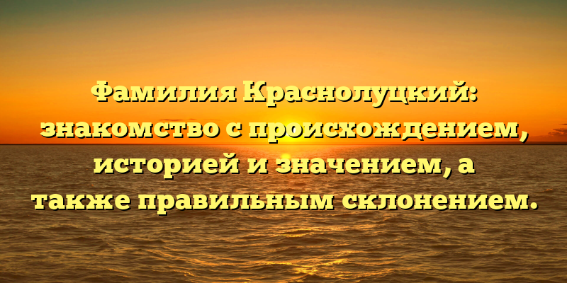 Фамилия Краснолуцкий: знакомство с происхождением, историей и значением, а также правильным склонением.