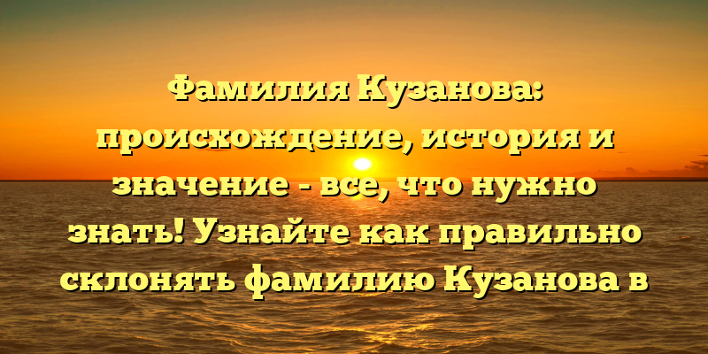 Фамилия Кузанова: происхождение, история и значение - все, что нужно знать! Узнайте как правильно склонять фамилию Кузанова в статье.