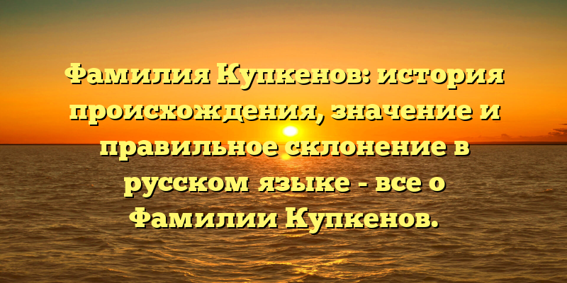Фамилия Купкенов: история происхождения, значение и правильное склонение в русском языке - все о Фамилии Купкенов.