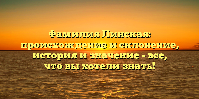 Фамилия Линская: происхождение и склонение, история и значение - все, что вы хотели знать!