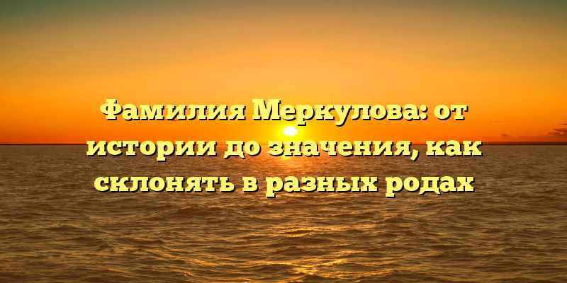 Фамилия Меркулова: от истории до значения, как склонять в разных родах
