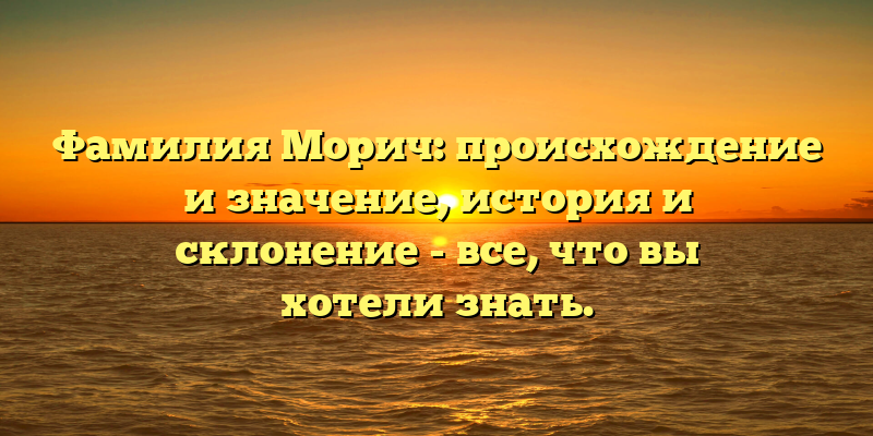 Фамилия Морич: происхождение и значениe, история и склонение - все, что вы хотели знать.