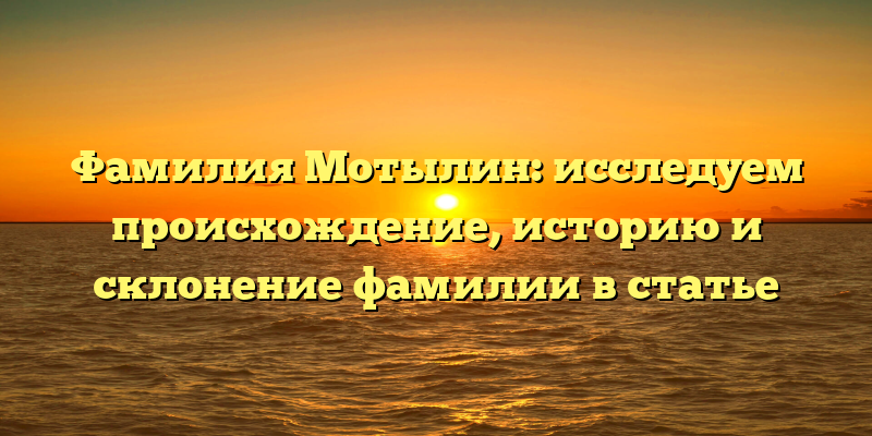 Фамилия Мотылин: исследуем происхождение, историю и склонение фамилии в статье