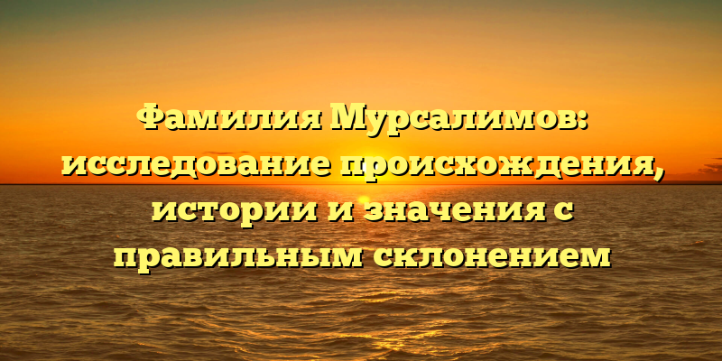 Фамилия Мурсалимов: исследование происхождения, истории и значения с правильным склонением