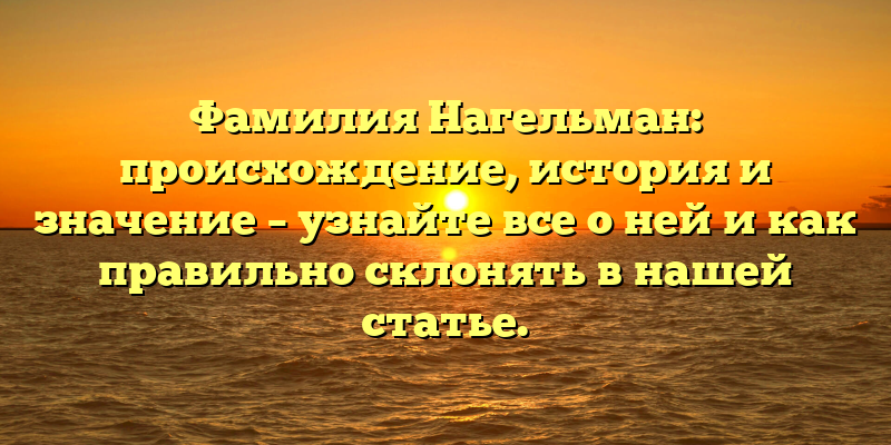 Фамилия Нагельман: происхождение, история и значение – узнайте все о ней и как правильно склонять в нашей статье.