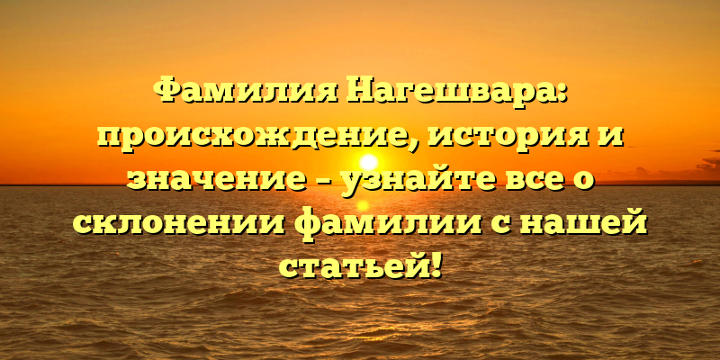 Фамилия Нагешвара: происхождение, история и значение – узнайте все о склонении фамилии с нашей статьей!