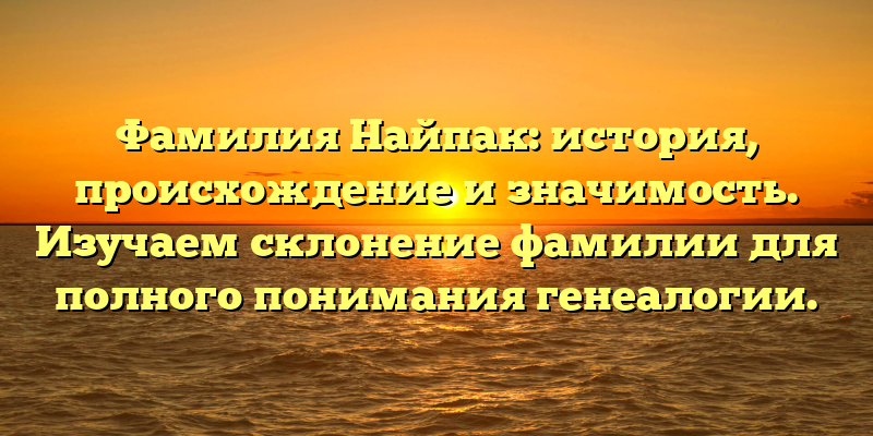 Фамилия Найпак: история, происхождение и значимость. Изучаем склонение фамилии для полного понимания генеалогии.