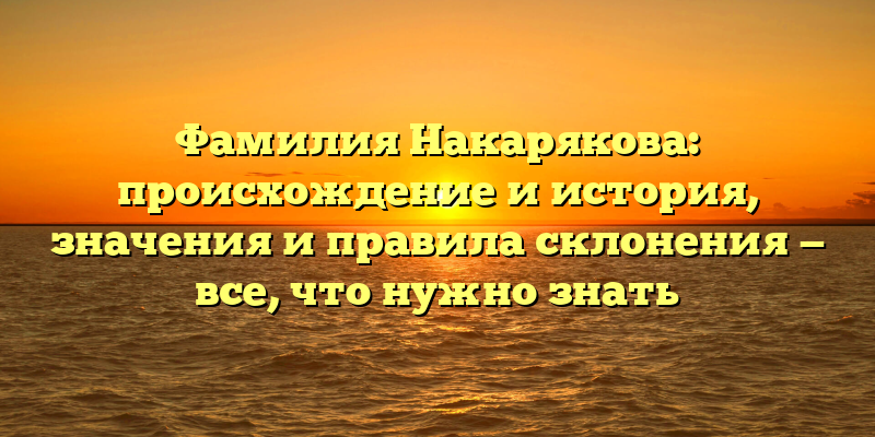 Фамилия Накарякова: происхождение и история, значения и правила склонения — все, что нужно знать