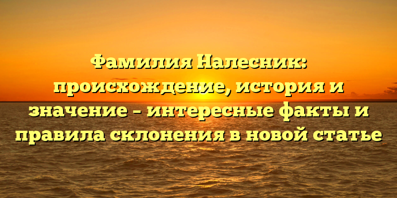 Фамилия Налесник: происхождение, история и значение – интересные факты и правила склонения в новой статье