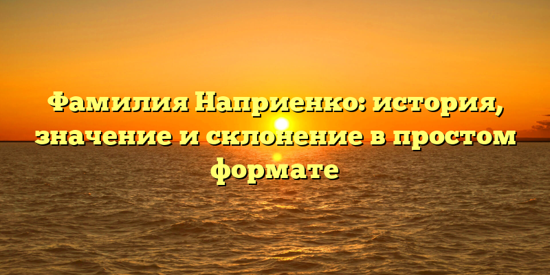 Фамилия Наприенко: история, значение и склонение в простом формате