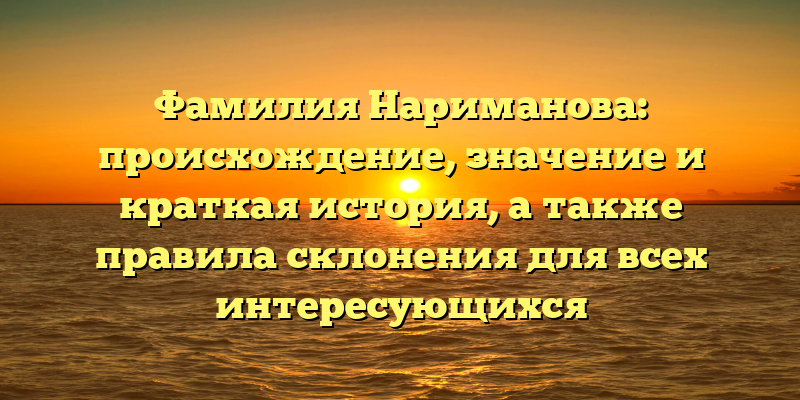Фамилия Нариманова: происхождение, значение и краткая история, а также правила склонения для всех интересующихся