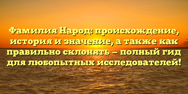 Фамилия Народ: происхождение, история и значение, а также как правильно склонять — полный гид для любопытных исследователей!