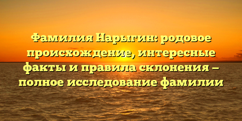 Фамилия Нарыгин: родовое происхождение, интересные факты и правила склонения — полное исследование фамилии
