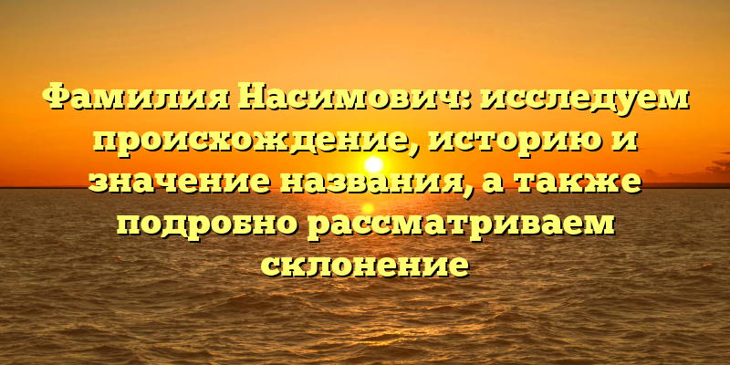 Фамилия Насимович: исследуем происхождение, историю и значение названия, а также подробно рассматриваем склонение