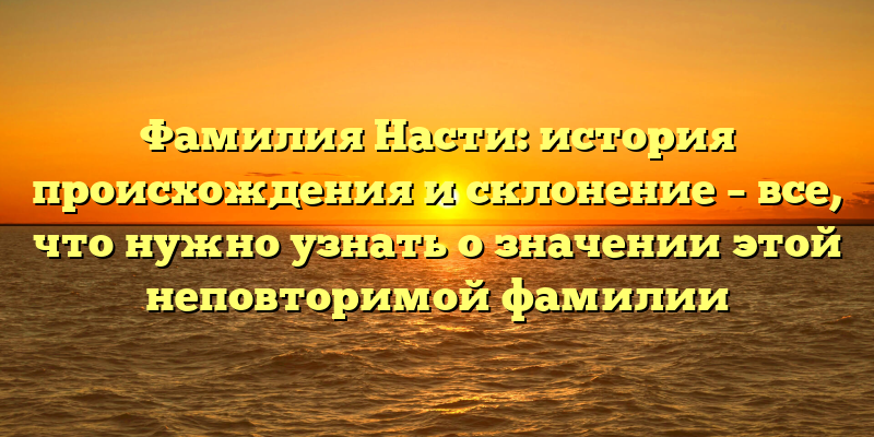 Фамилия Насти: история происхождения и склонение – все, что нужно узнать о значении этой неповторимой фамилии