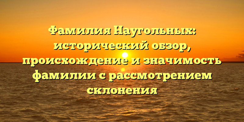 Фамилия Наугольных: исторический обзор, происхождение и значимость фамилии с рассмотрением склонения