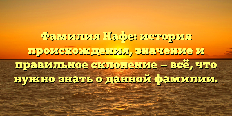Фамилия Нафе: история происхождения, значение и правильное склонение — всё, что нужно знать о данной фамилии.