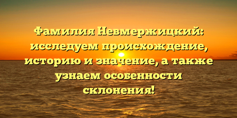 Фамилия Невмержицкий: исследуем происхождение, историю и значение, а также узнаем особенности склонения!