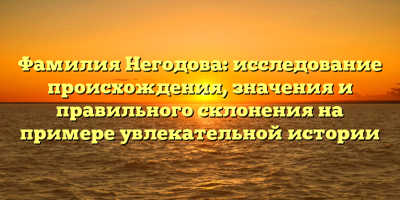 Фамилия Негодова: исследование происхождения, значения и правильного склонения на примере увлекательной истории