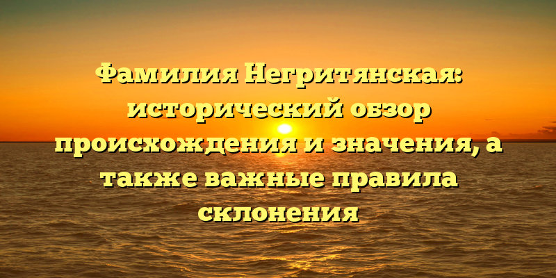 Фамилия Негритянская: исторический обзор происхождения и значения, а также важные правила склонения