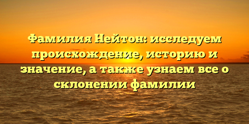 Фамилия Нейтон: исследуем происхождение, историю и значение, а также узнаем все о склонении фамилии