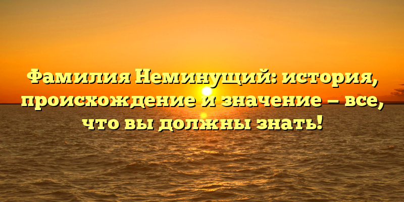 Фамилия Неминущий: история, происхождение и значение — все, что вы должны знать!