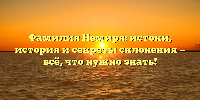 Фамилия Немиря: истоки, история и секреты склонения — всё, что нужно знать!